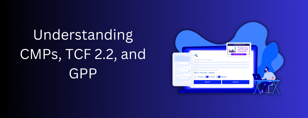 Understanding CMPs, TCF 2.2, and GPP